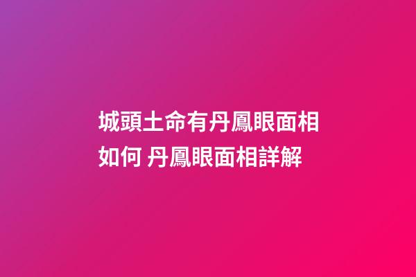 城頭土命有丹鳳眼面相如何 丹鳳眼面相詳解